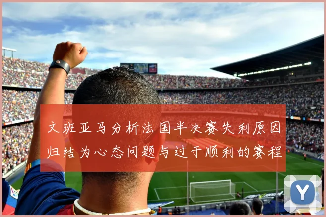 文班亚马分析法国半决赛失利原因归结为心态问题与过于顺利的赛程