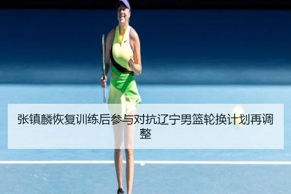 张镇麟恢复训练后参与对抗辽宁男篮轮换计划再调整